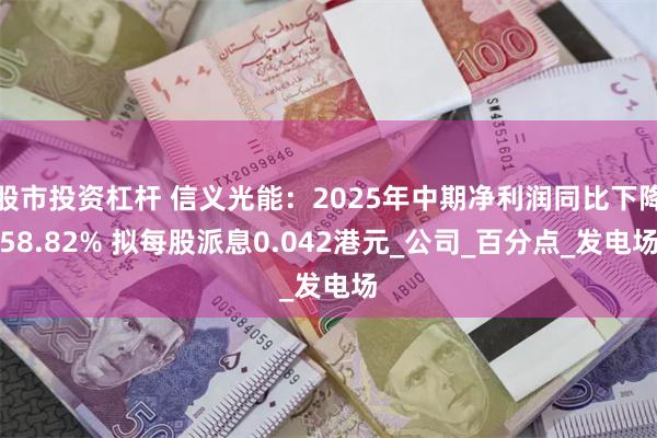 股市投资杠杆 信义光能：2025年中期净利润同比下降58.82% 拟每股派息0.042港元_公司_百分点_发电场