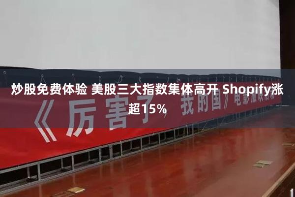 炒股免费体验 美股三大指数集体高开 Shopify涨超15%