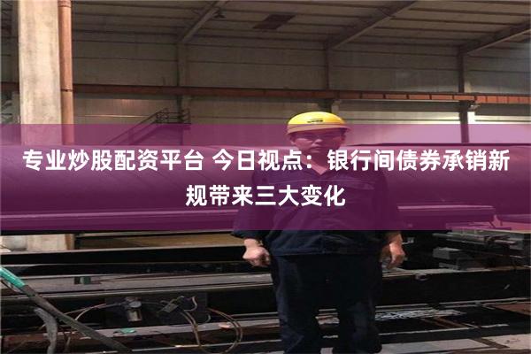 专业炒股配资平台 今日视点：银行间债券承销新规带来三大变化