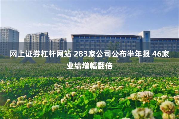 网上证劵杠杆网站 283家公司公布半年报 46家业绩增幅翻倍