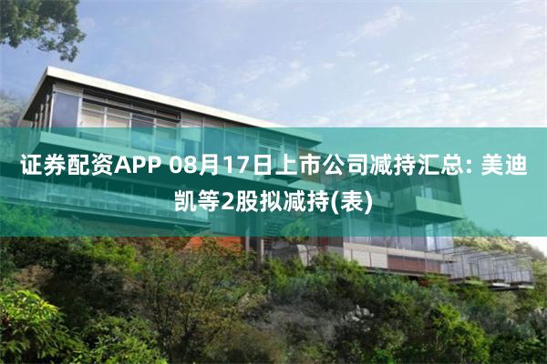 证券配资APP 08月17日上市公司减持汇总: 美迪凯等2股拟减持(表)