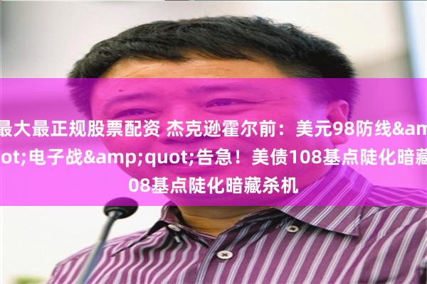 最大最正规股票配资 杰克逊霍尔前：美元98防线&quot;电子战&quot;告急！美债108基点陡化暗藏杀机