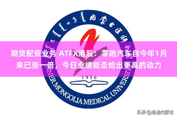 期货配资业务 ATFX港股：零跑汽车自今年1月来已涨一倍，今日业绩能否给出更高的动力