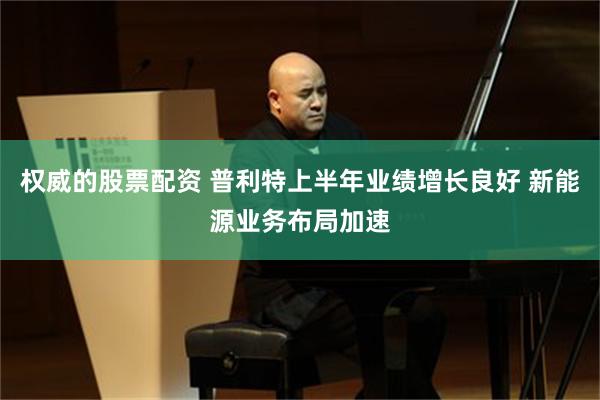 权威的股票配资 普利特上半年业绩增长良好 新能源业务布局加速