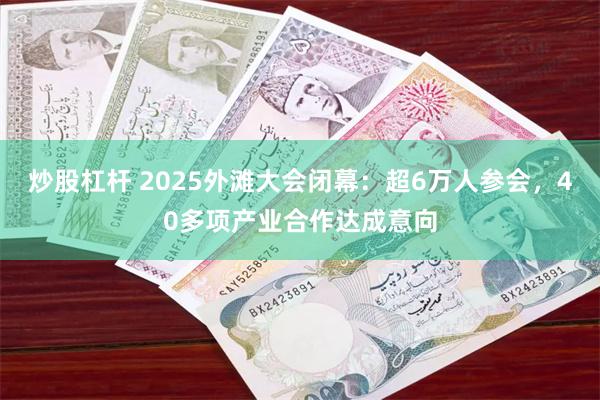 炒股杠杆 2025外滩大会闭幕：超6万人参会，40多项产业合作达成意向