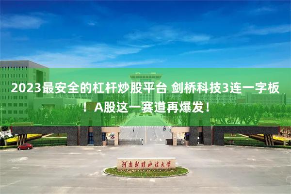 2023最安全的杠杆炒股平台 剑桥科技3连一字板!A股这一赛道再爆发!