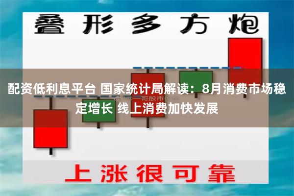 配资低利息平台 国家统计局解读：8月消费市场稳定增长 线上消费加快发展