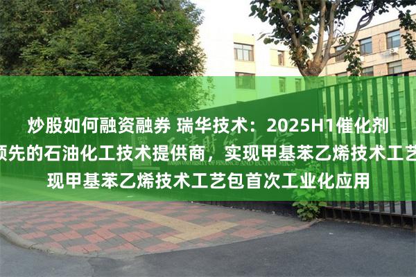 炒股如何融资融券 瑞华技术：2025H1催化剂营收+92%，国内领先的石油化工技术提供商，实现甲基苯乙烯技术工艺包首次工业化应用