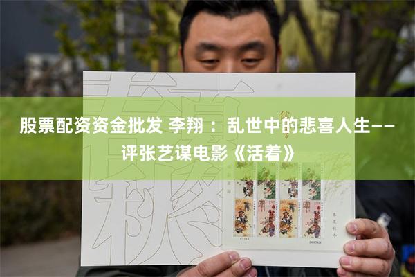 股票配资资金批发 李翔 ：乱世中的悲喜人生——评张艺谋电影《活着》