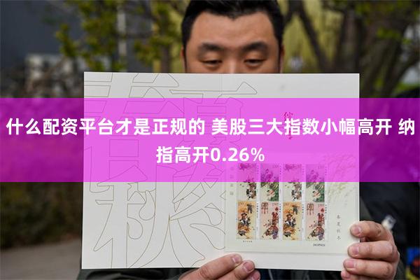 什么配资平台才是正规的 美股三大指数小幅高开 纳指高开0.26%
