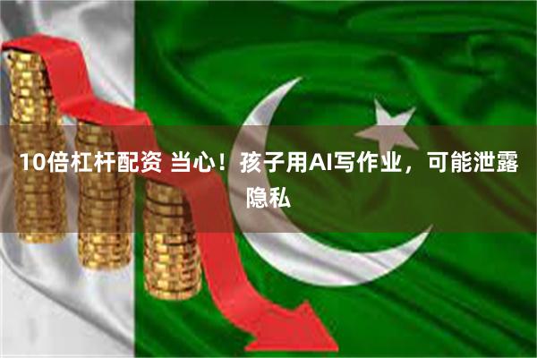 10倍杠杆配资 当心！孩子用AI写作业，可能泄露隐私