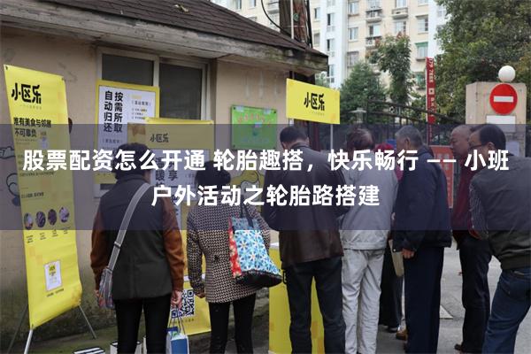 股票配资怎么开通 轮胎趣搭，快乐畅行 —— 小班户外活动之轮胎路搭建