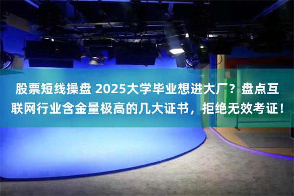 股票短线操盘 2025大学毕业想进大厂？盘点互联网行业含金量极高的几大证书，拒绝无效考证！