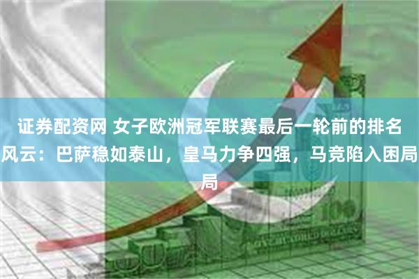 证券配资网 女子欧洲冠军联赛最后一轮前的排名风云:巴萨稳如泰山,皇马力争四强,马竞陷入困局