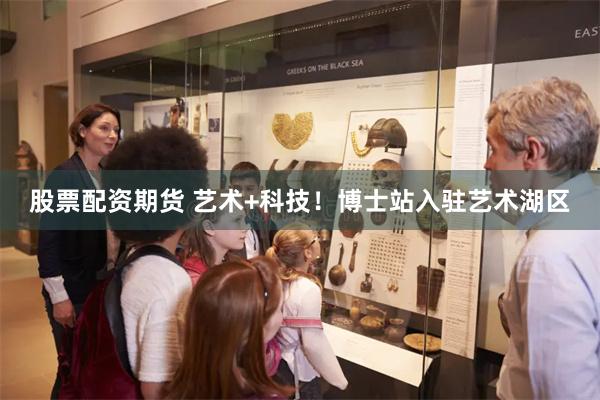 股票配资期货 艺术+科技！博士站入驻艺术湖区