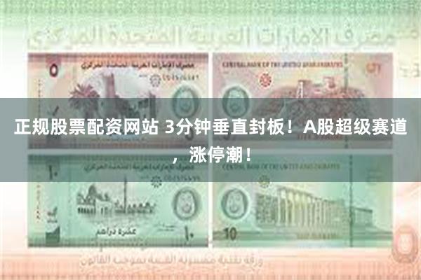 正规股票配资网站 3分钟垂直封板!A股超级赛道,涨停潮!