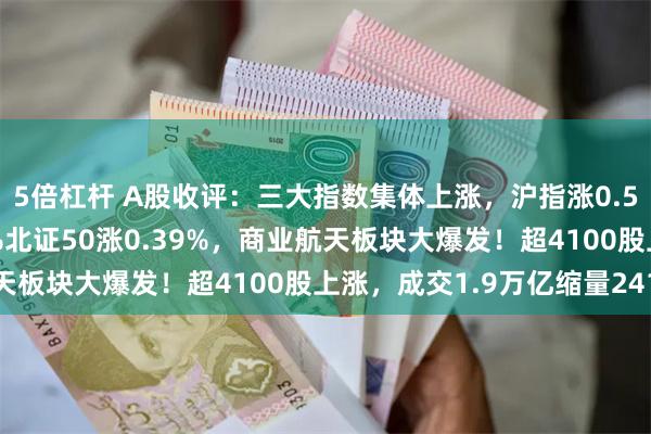 5倍杠杆 A股收评：三大指数集体上涨，沪指涨0.53%创业板指涨0.77%北证50涨0.39%，商业航天板块大爆发！超4100股上涨，成交1.9万亿缩量241亿