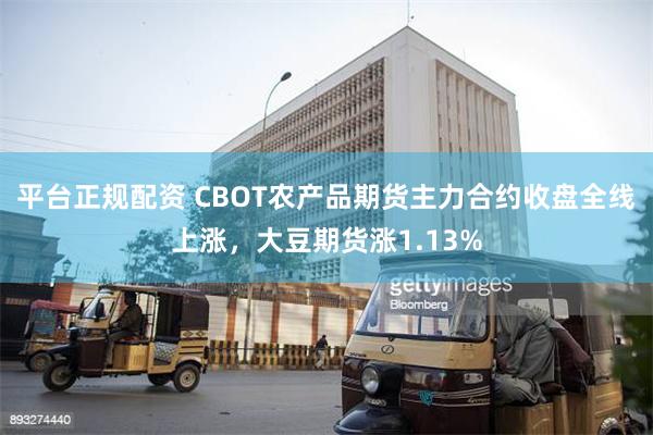 平台正规配资 CBOT农产品期货主力合约收盘全线上涨，大豆期货涨1.13%