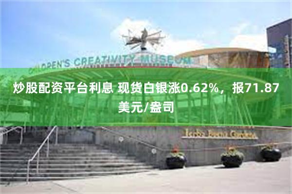 炒股配资平台利息 现货白银涨0.62%，报71.87美元/盎司