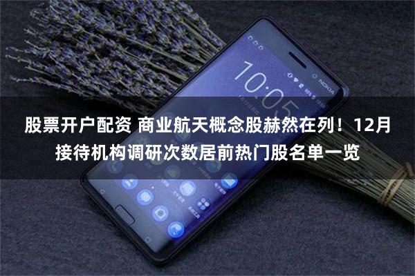 股票开户配资 商业航天概念股赫然在列！12月接待机构调研次数居前热门股名单一览