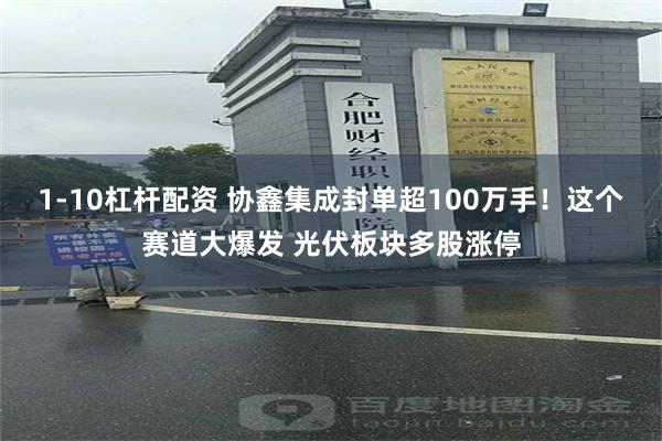 1-10杠杆配资 协鑫集成封单超100万手！这个赛道大爆发 光伏板块多股涨停