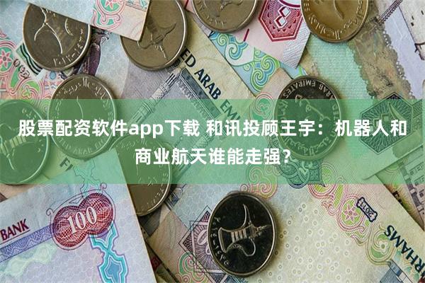 股票配资软件app下载 和讯投顾王宇：机器人和商业航天谁能走强？