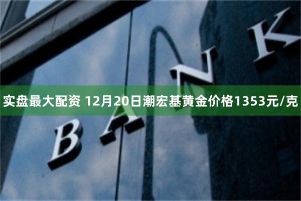 实盘最大配资 12月20日潮宏基黄金价格1353元/克